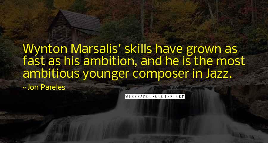 Jon Pareles Quotes: Wynton Marsalis' skills have grown as fast as his ambition, and he is the most ambitious younger composer in Jazz.