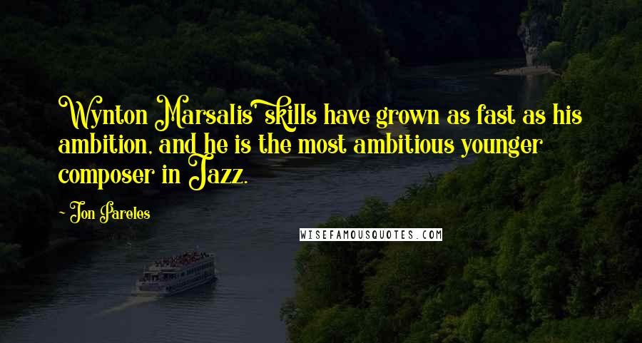 Jon Pareles Quotes: Wynton Marsalis' skills have grown as fast as his ambition, and he is the most ambitious younger composer in Jazz.