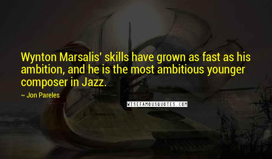 Jon Pareles Quotes: Wynton Marsalis' skills have grown as fast as his ambition, and he is the most ambitious younger composer in Jazz.