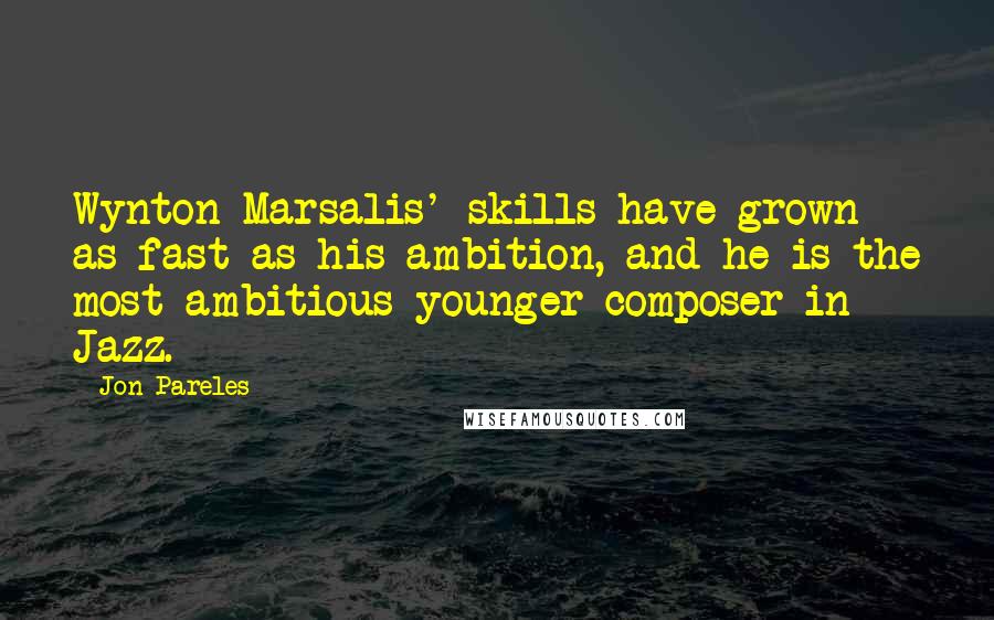 Jon Pareles Quotes: Wynton Marsalis' skills have grown as fast as his ambition, and he is the most ambitious younger composer in Jazz.