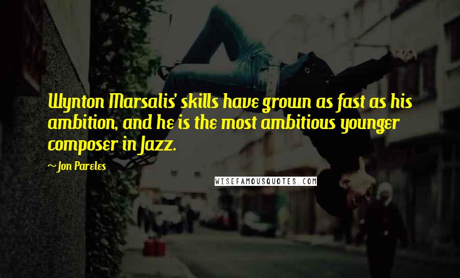 Jon Pareles Quotes: Wynton Marsalis' skills have grown as fast as his ambition, and he is the most ambitious younger composer in Jazz.