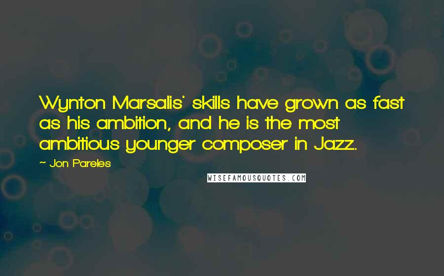 Jon Pareles Quotes: Wynton Marsalis' skills have grown as fast as his ambition, and he is the most ambitious younger composer in Jazz.