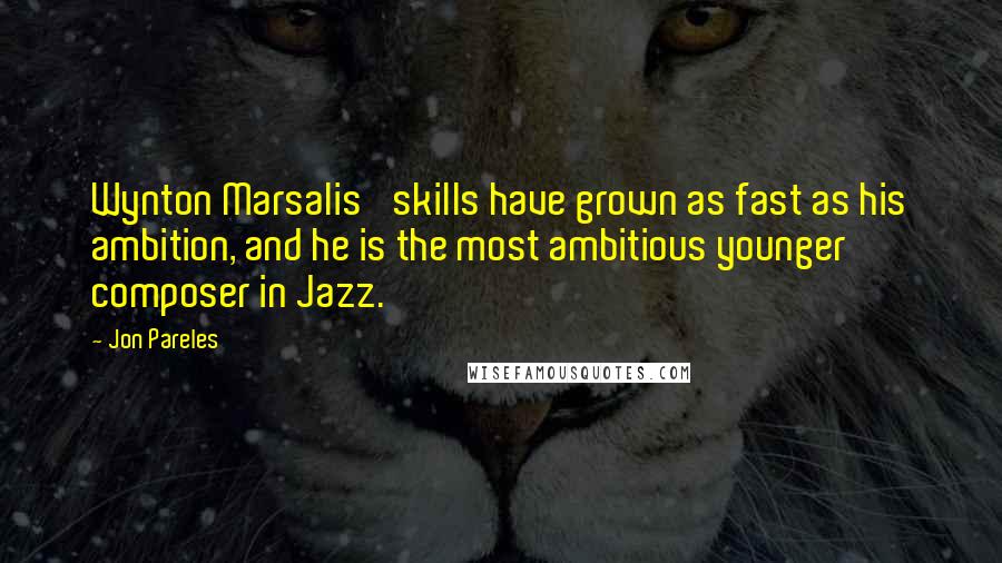 Jon Pareles Quotes: Wynton Marsalis' skills have grown as fast as his ambition, and he is the most ambitious younger composer in Jazz.