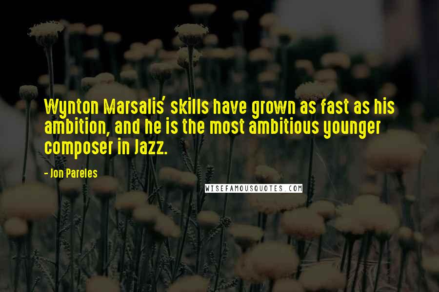 Jon Pareles Quotes: Wynton Marsalis' skills have grown as fast as his ambition, and he is the most ambitious younger composer in Jazz.