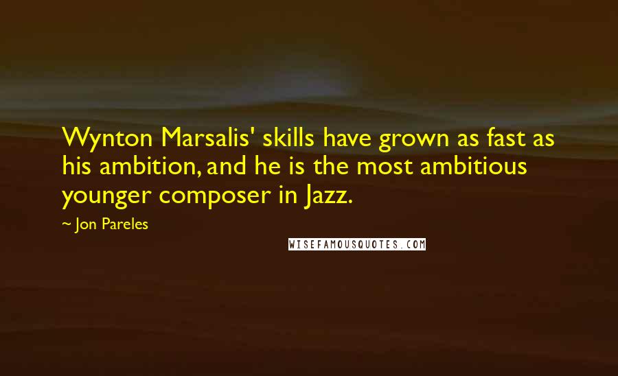 Jon Pareles Quotes: Wynton Marsalis' skills have grown as fast as his ambition, and he is the most ambitious younger composer in Jazz.