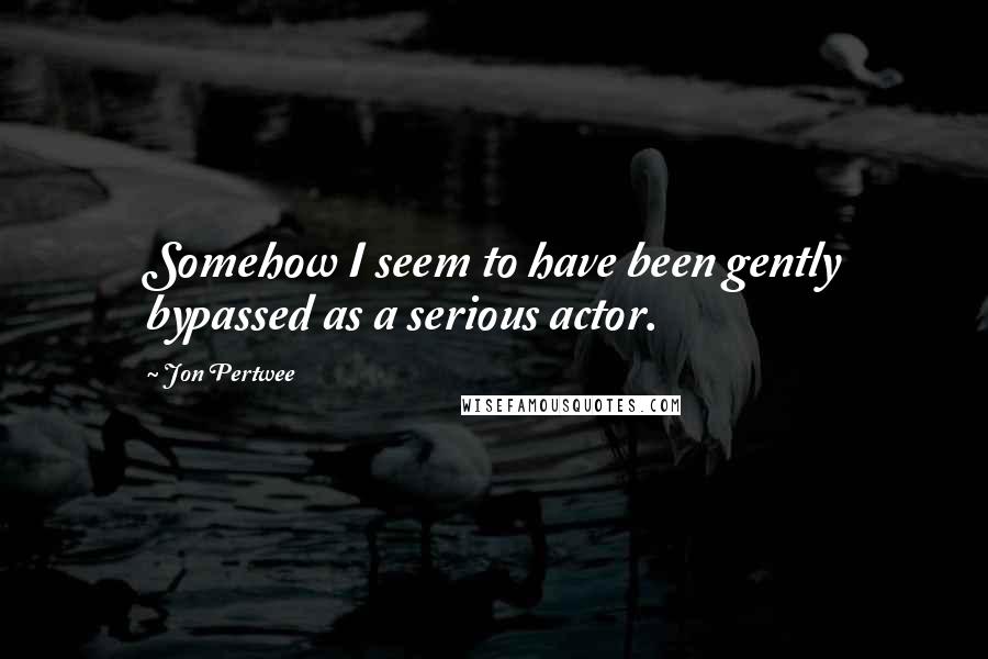 Jon Pertwee Quotes: Somehow I seem to have been gently bypassed as a serious actor.