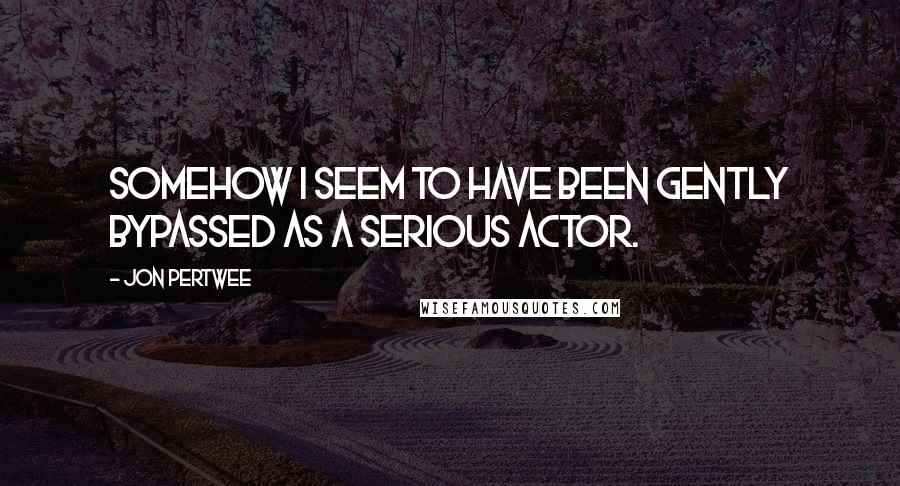 Jon Pertwee Quotes: Somehow I seem to have been gently bypassed as a serious actor.