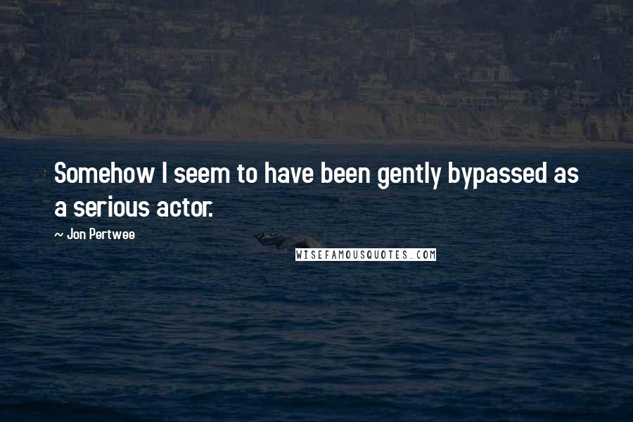 Jon Pertwee Quotes: Somehow I seem to have been gently bypassed as a serious actor.