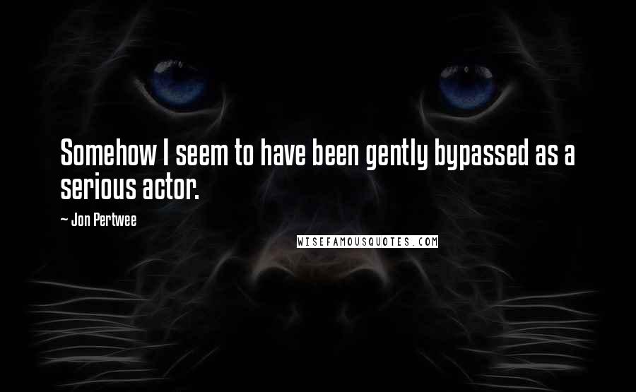 Jon Pertwee Quotes: Somehow I seem to have been gently bypassed as a serious actor.