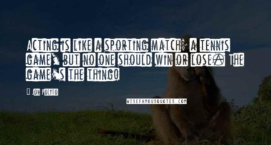 Jon Polito Quotes: Acting is like a sporting match; a tennis game, but no one should win or lose. The game's the thing!
