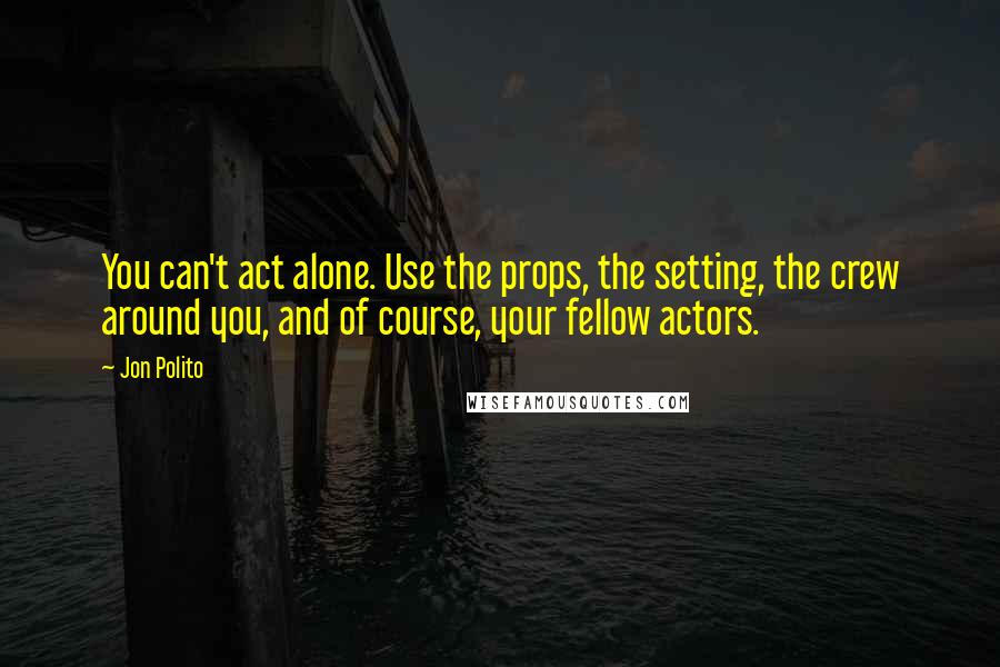 Jon Polito Quotes: You can't act alone. Use the props, the setting, the crew around you, and of course, your fellow actors.