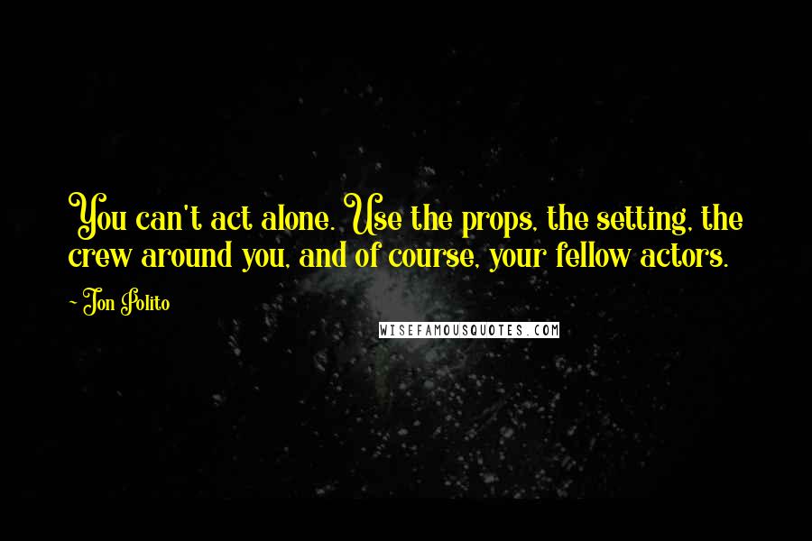 Jon Polito Quotes: You can't act alone. Use the props, the setting, the crew around you, and of course, your fellow actors.