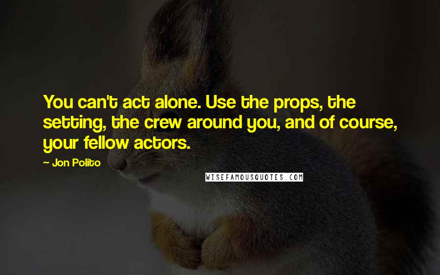 Jon Polito Quotes: You can't act alone. Use the props, the setting, the crew around you, and of course, your fellow actors.