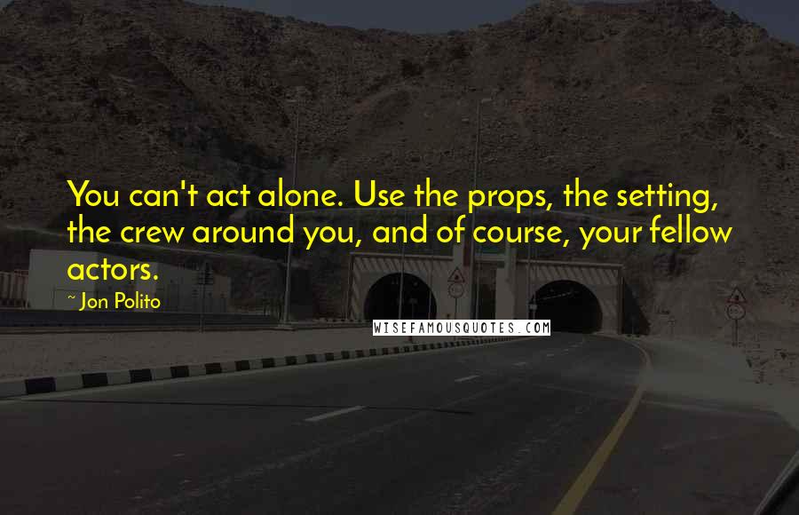 Jon Polito Quotes: You can't act alone. Use the props, the setting, the crew around you, and of course, your fellow actors.
