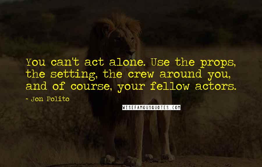 Jon Polito Quotes: You can't act alone. Use the props, the setting, the crew around you, and of course, your fellow actors.