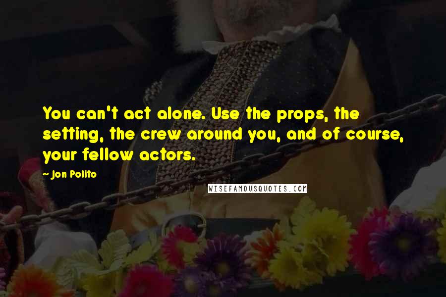 Jon Polito Quotes: You can't act alone. Use the props, the setting, the crew around you, and of course, your fellow actors.