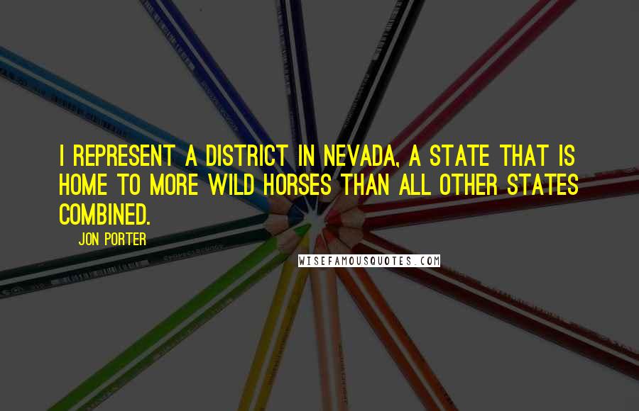Jon Porter Quotes: I represent a district in Nevada, a state that is home to more wild horses than all other states combined.