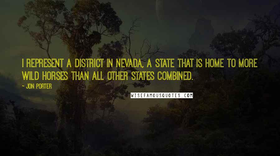 Jon Porter Quotes: I represent a district in Nevada, a state that is home to more wild horses than all other states combined.