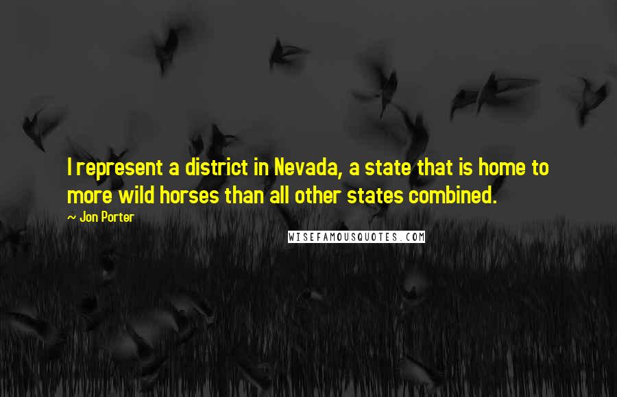 Jon Porter Quotes: I represent a district in Nevada, a state that is home to more wild horses than all other states combined.