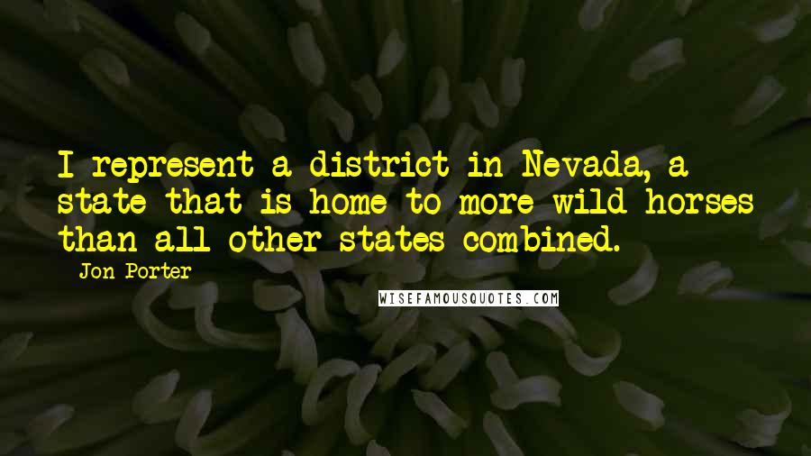 Jon Porter Quotes: I represent a district in Nevada, a state that is home to more wild horses than all other states combined.