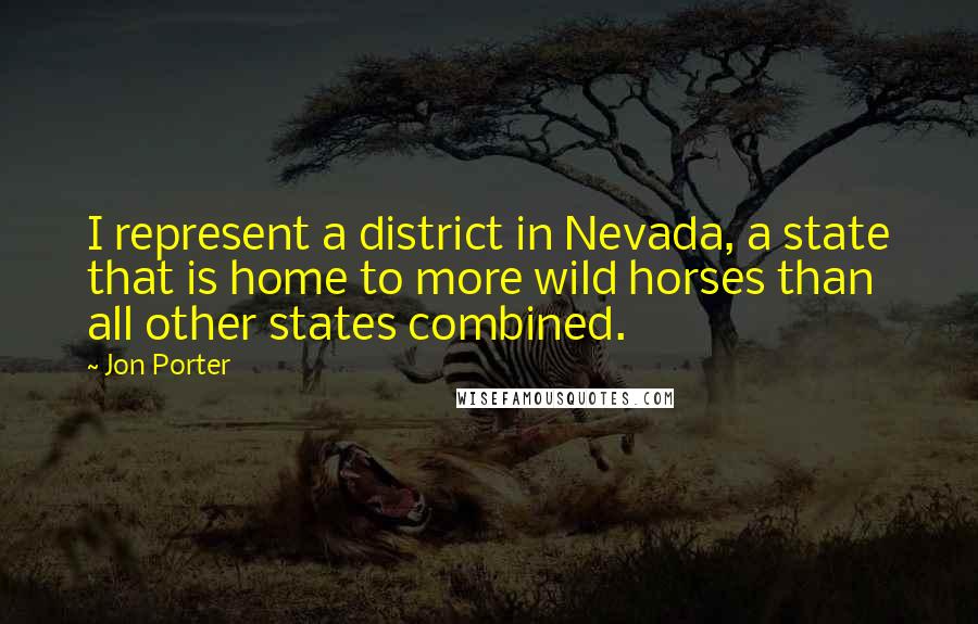 Jon Porter Quotes: I represent a district in Nevada, a state that is home to more wild horses than all other states combined.