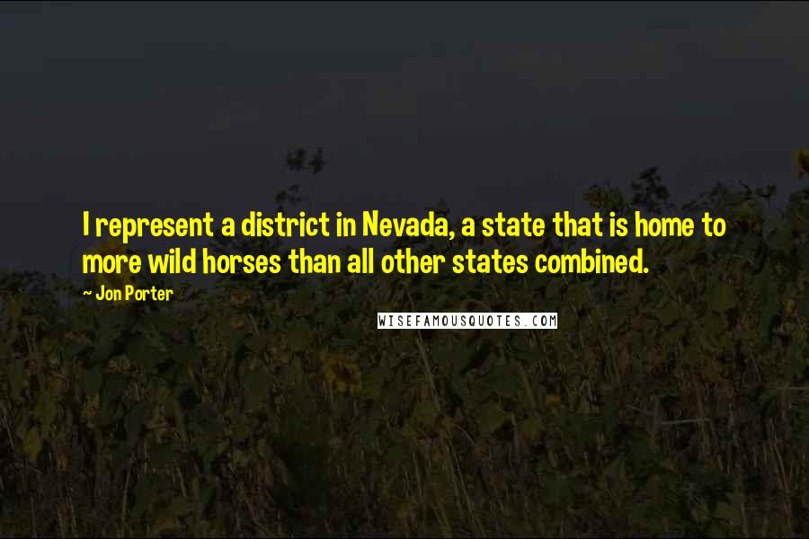 Jon Porter Quotes: I represent a district in Nevada, a state that is home to more wild horses than all other states combined.