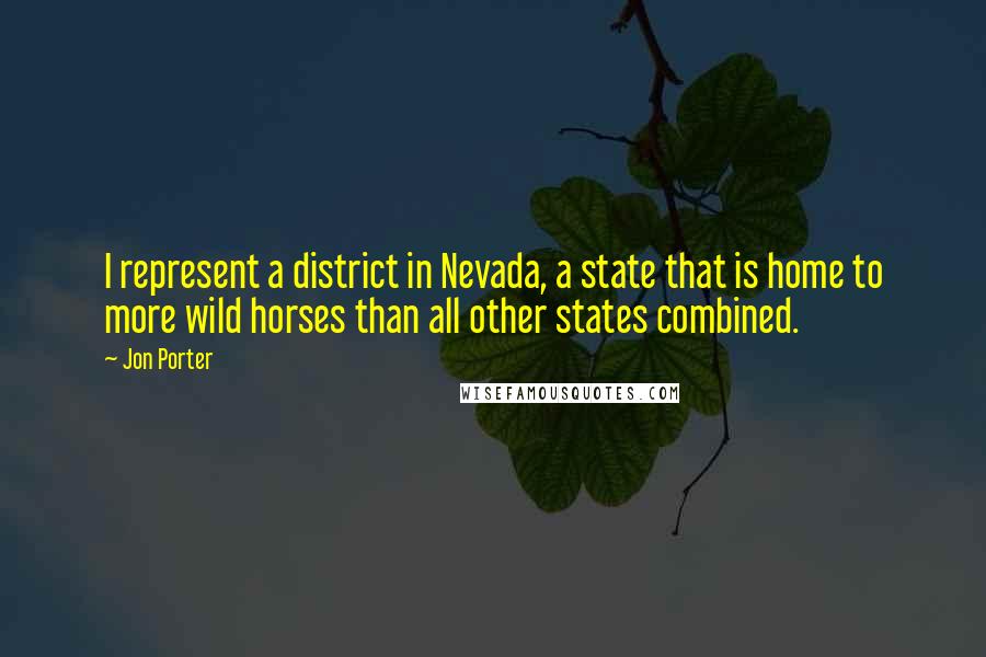 Jon Porter Quotes: I represent a district in Nevada, a state that is home to more wild horses than all other states combined.