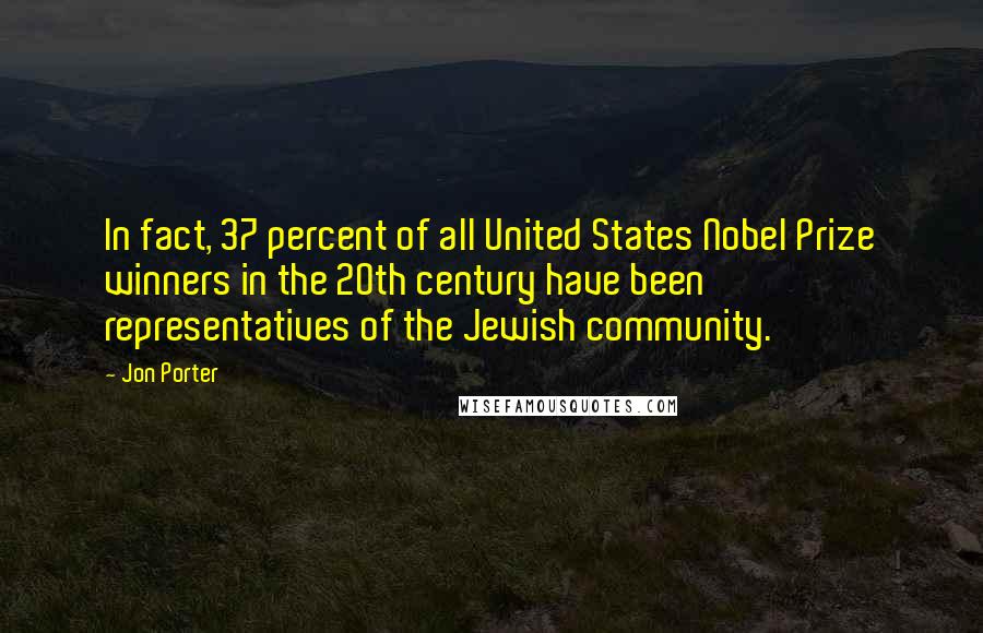 Jon Porter Quotes: In fact, 37 percent of all United States Nobel Prize winners in the 20th century have been representatives of the Jewish community.