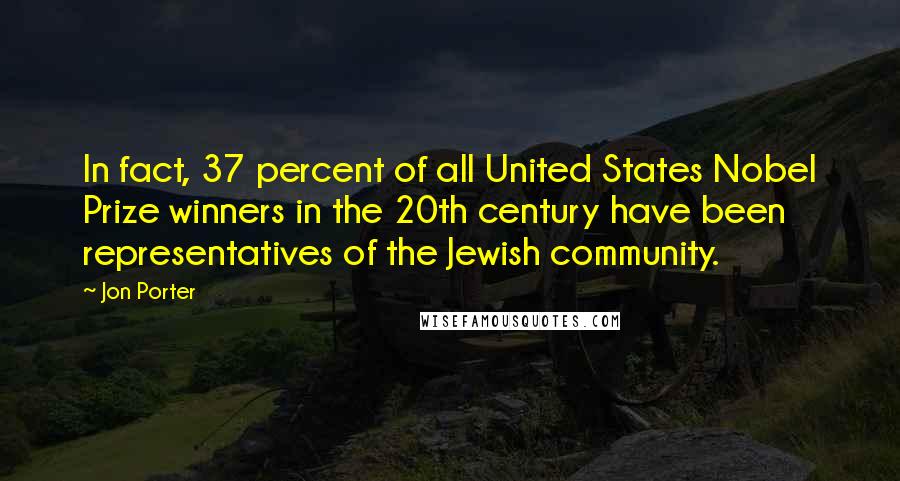 Jon Porter Quotes: In fact, 37 percent of all United States Nobel Prize winners in the 20th century have been representatives of the Jewish community.