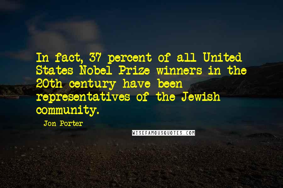 Jon Porter Quotes: In fact, 37 percent of all United States Nobel Prize winners in the 20th century have been representatives of the Jewish community.