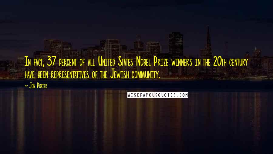 Jon Porter Quotes: In fact, 37 percent of all United States Nobel Prize winners in the 20th century have been representatives of the Jewish community.