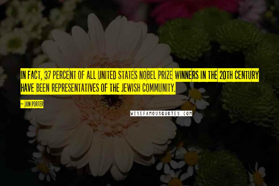 Jon Porter Quotes: In fact, 37 percent of all United States Nobel Prize winners in the 20th century have been representatives of the Jewish community.