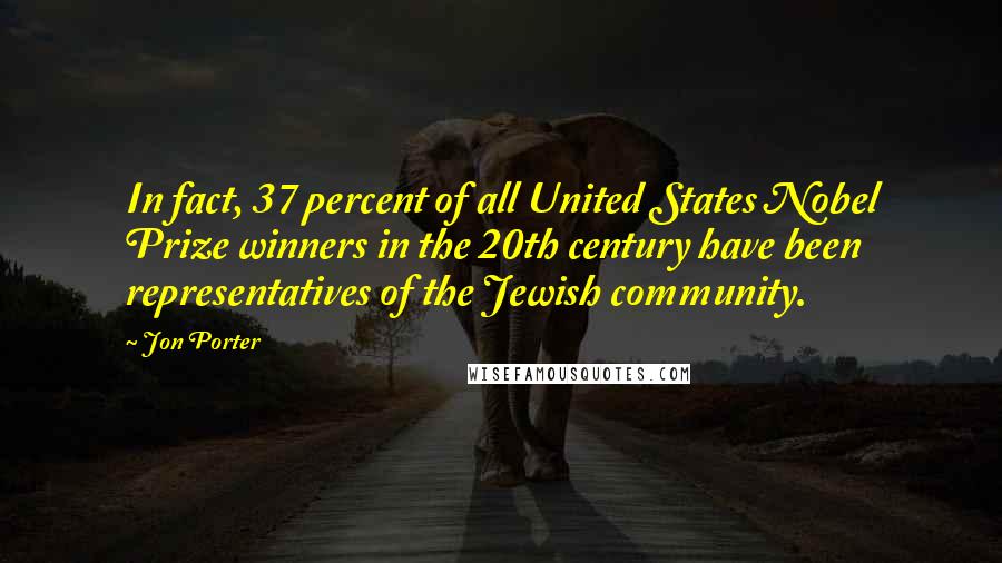 Jon Porter Quotes: In fact, 37 percent of all United States Nobel Prize winners in the 20th century have been representatives of the Jewish community.