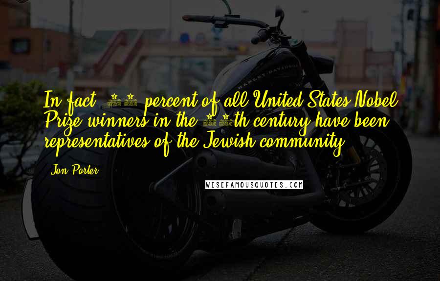 Jon Porter Quotes: In fact, 37 percent of all United States Nobel Prize winners in the 20th century have been representatives of the Jewish community.