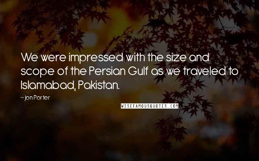 Jon Porter Quotes: We were impressed with the size and scope of the Persian Gulf as we traveled to Islamabad, Pakistan.