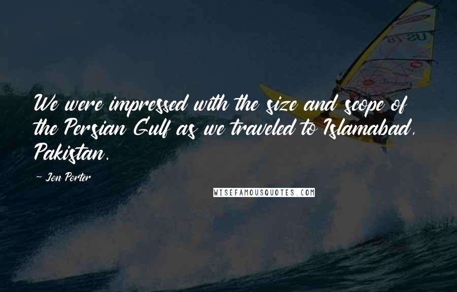 Jon Porter Quotes: We were impressed with the size and scope of the Persian Gulf as we traveled to Islamabad, Pakistan.