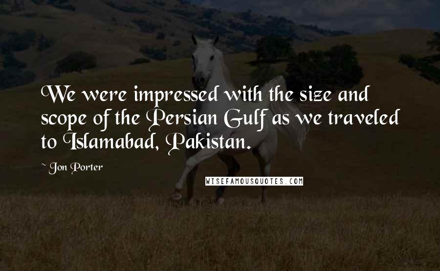 Jon Porter Quotes: We were impressed with the size and scope of the Persian Gulf as we traveled to Islamabad, Pakistan.