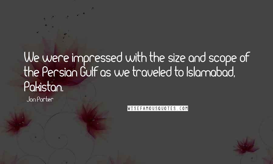 Jon Porter Quotes: We were impressed with the size and scope of the Persian Gulf as we traveled to Islamabad, Pakistan.