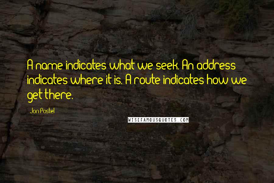 Jon Postel Quotes: A name indicates what we seek. An address indicates where it is. A route indicates how we get there.