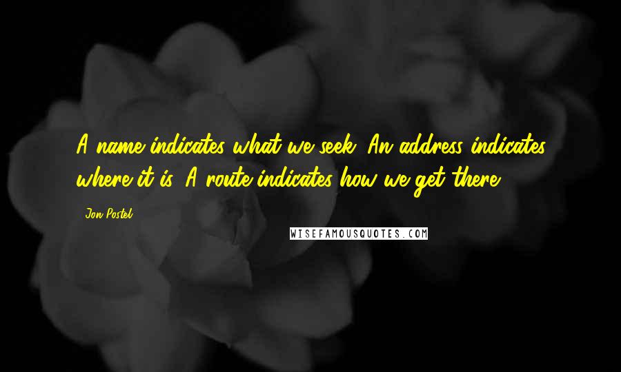 Jon Postel Quotes: A name indicates what we seek. An address indicates where it is. A route indicates how we get there.