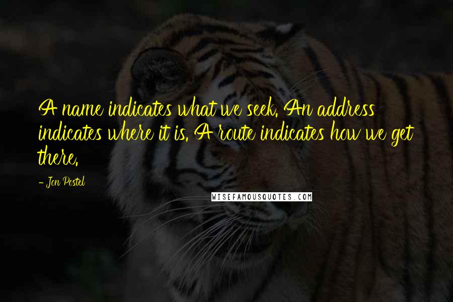 Jon Postel Quotes: A name indicates what we seek. An address indicates where it is. A route indicates how we get there.