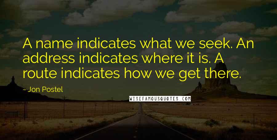 Jon Postel Quotes: A name indicates what we seek. An address indicates where it is. A route indicates how we get there.