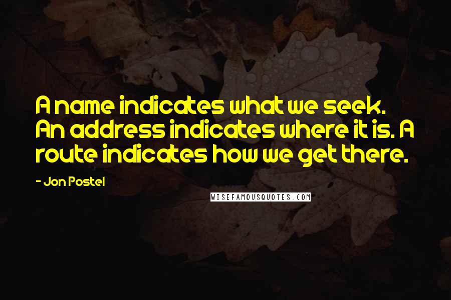 Jon Postel Quotes: A name indicates what we seek. An address indicates where it is. A route indicates how we get there.