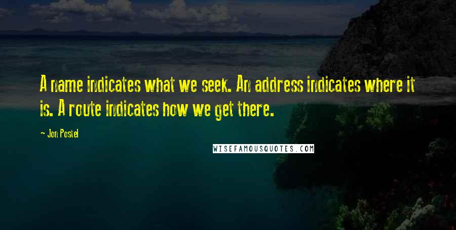 Jon Postel Quotes: A name indicates what we seek. An address indicates where it is. A route indicates how we get there.
