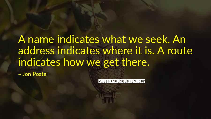 Jon Postel Quotes: A name indicates what we seek. An address indicates where it is. A route indicates how we get there.