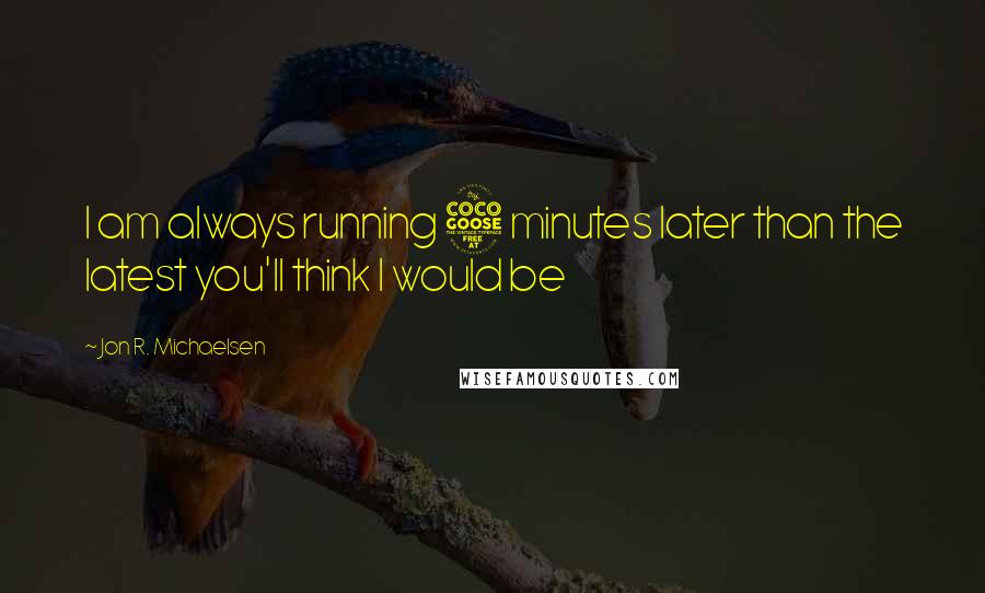 Jon R. Michaelsen Quotes: I am always running 5 minutes later than the latest you'll think I would be