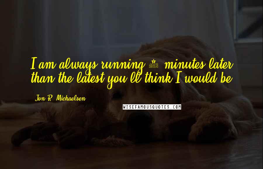 Jon R. Michaelsen Quotes: I am always running 5 minutes later than the latest you'll think I would be