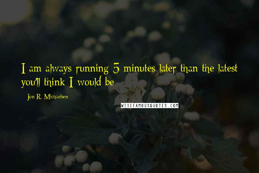 Jon R. Michaelsen Quotes: I am always running 5 minutes later than the latest you'll think I would be