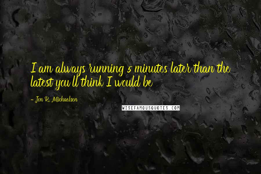 Jon R. Michaelsen Quotes: I am always running 5 minutes later than the latest you'll think I would be