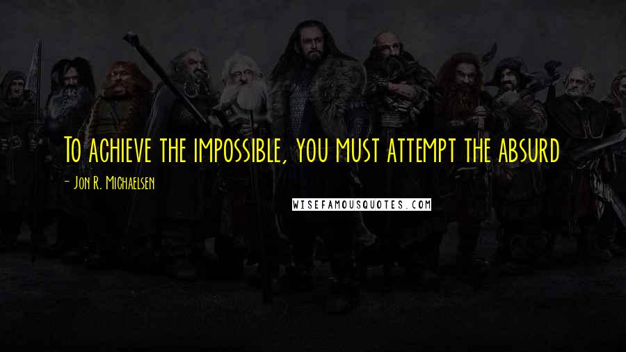 Jon R. Michaelsen Quotes: To achieve the impossible, you must attempt the absurd